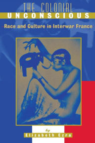 Title: The Colonial Unconscious: Race and Culture in Interwar France / Edition 1, Author: Elizabeth Ezra