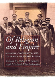 Title: Of Religion and Empire: Missions, Conversion, and Tolerance in Tsarist Russia / Edition 1, Author: Robert Geraci