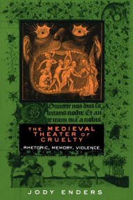 Title: The Medieval Theater of Cruelty: Rhetoric, Memory, Violence / Edition 1, Author: Jody Enders