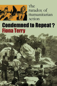 Title: Condemned to Repeat?: The Paradox of Humanitarian Action / Edition 1, Author: Fiona Terry