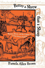 Title: Better a Shrew than a Sheep: Women, Drama, and the Culture of Jest in Early Modern England, Author: Pamela Allen Brown