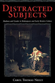 Title: Distracted Subjects: Madness and Gender in Shakespeare and Early Modern Culture, Author: Carol Thomas Neely