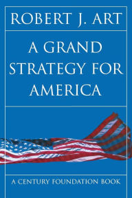 Title: A Grand Strategy for America / Edition 1, Author: Robert J. Art