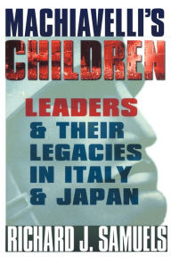 Title: Machiavelli's Children: Leaders and Their Legacies in Italy and Japan / Edition 1, Author: Richard J. Samuels