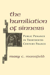 Title: The Humiliation of Sinners: Public Penance in Thirteenth-Century France, Author: Mary Mansfield