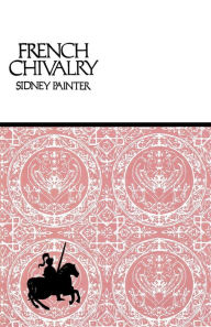 Title: French Chivalry: Chivalric Ideas and Practices in Mediaeval France, Author: Sidney Painter