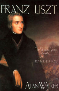 Title: Franz Liszt, Volume 1: The Virtuoso Years, 1811-1847, Author: Alan Walker