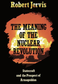 Title: The Meaning of the Nuclear Revolution: Statecraft and the Prospect of Armageddon / Edition 1, Author: Robert Jervis