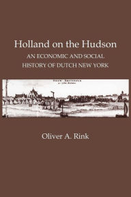 Title: Holland on the Hudson: An Economic and Social History of Dutch New York / Edition 1, Author: Oliver A. Rink
