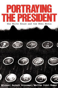 Title: Portraying the President: The White House and the News Media, Author: Michael Grossman