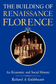 Title: The Building of Renaissance Florence: An Economic and Social History / Edition 1, Author: Richard A. Goldthwaite