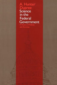 Title: Science in the Federal Government: A History of Policies and Activities / Edition 2, Author: A. Hunter Dupree