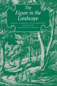 Title: The Figure in the Landscape: Poetry, Painting, and Gardening during the Eighteenth Century, Author: John Dixon Hunt