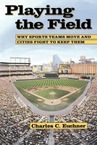 Title: Playing the Field: Why Sports Teams Move and Cities Fight to Keep Them / Edition 1, Author: Charles C. Euchner