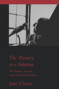 Title: The Mystery to a Solution: Poe, Borges, and the Analytic Detective Story, Author: John T. Irwin