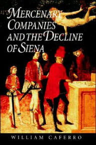 Title: Mercenary Companies and the Decline of Siena, Author: William Caferro