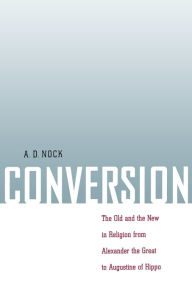 Title: Conversion: The Old and the New in Religion from Alexander the Great to Augustine of Hippo / Edition 1, Author: A. D. Nock