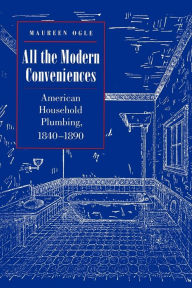Title: All the Modern Conveniences: American Household Plumbing, 1840-1890, Author: Maureen Ogle