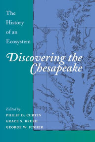 Title: Discovering the Chesapeake: The History of an Ecosystem / Edition 1, Author: Philip D. Curtin