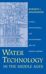 Title: Water Technology in the Middle Ages: Cities, Monasteries, and Waterworks after the Roman Empire, Author: Roberta J. Magnusson