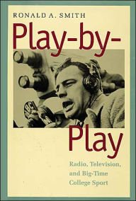 Title: Play-by-Play: Radio, Television, and Big-Time College Sport / Edition 1, Author: Ronald A. Smith