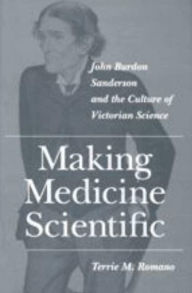 Title: Making Medicine Scientific: John Burdon Sanderson and the Culture of Victorian Science, Author: Terrie M. Romano