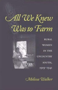 Title: All We Knew Was to Farm: Rural Women in the Upcountry South, 1919-1941, Author: Melissa Walker