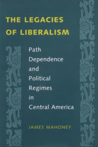 Title: The Legacies of Liberalism: Path Dependence and Political Regimes in Central America, Author: James Mahoney