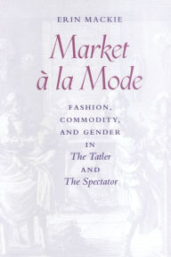 Title: Market à la Mode: Fashion, Commodity, and Gender in The Tatler and The Spectator, Author: Erin Mackie