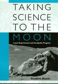 Title: Taking Science to the Moon: Lunar Experiments and the Apollo Program, Author: Donald A. Beattie