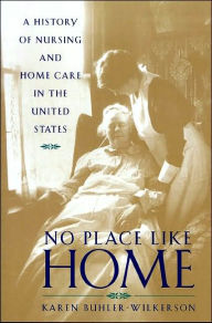 Title: No Place Like Home: A History of Nursing and Home Care in the United States, Author: Karen Buhler-Wilkerson