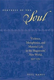 Title: Fortress of the Soul: Violence, Metaphysics, and Material Life in the Huguenots' New World, 1517-1751, Author: Neil Kamil