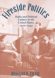Title: Fireside Politics: Radio and Political Culture in the United States, 1920-1940, Author: Douglas B. Craig