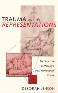 Title: Trauma and Its Representations: The Social Life of Mimesis in Post-Revolutionary France, Author: Deborah Jenson