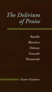 Title: The Delirium of Praise: Bataille, Blanchot, Deleuze, Foucault, Klossowski, Author: Eleanor Kaufman