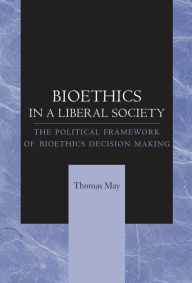 Title: Bioethics in a Liberal Society: The Political Framework of Bioethics Decision Making, Author: Thomas May