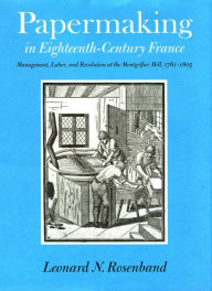 Title: Papermaking in Eighteenth-Century France: Management, Labor, and Revolution at the Montgolfier Mill, 1761-1805, Author: Leonard N. Rosenband