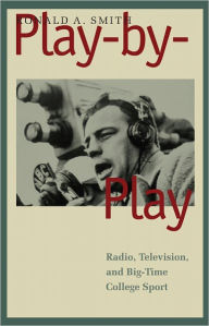 Title: Play-by-Play: Radio, Television, and Big-Time College Sport, Author: Ronald A. Smith