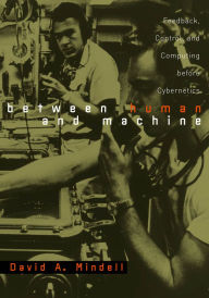 Title: Between Human and Machine: Feedback, Control, and Computing before Cybernetics, Author: David A. Mindell