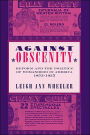 Against Obscenity: Reform and the Politics of Womanhood in America, 1873-1935