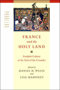 Title: France and the Holy Land: Frankish Culture at the End of the Crusades, Author: Daniel H. Weiss