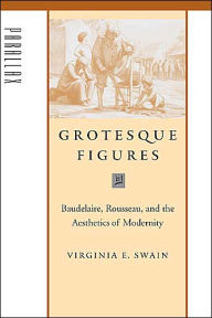 Title: Grotesque Figures: Baudelaire, Rousseau, and the Aesthetics of Modernity, Author: Virginia E. Swain