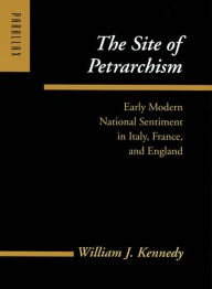 Title: The Site of Petrarchism: Early Modern National Sentiment in Italy, France, and England, Author: William J. Kennedy