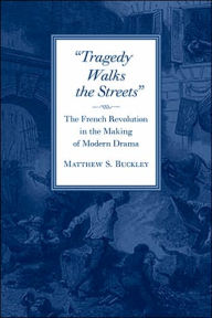 Title: Tragedy Walks the Streets: The French Revolution in the Making of Modern Drama, Author: Matthew S. Buckley