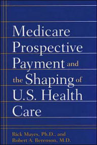 Title: Medicare Prospective Payment and the Shaping of U.S. Health Care, Author: Rick Mayes PhD