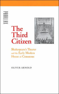Title: The Third Citizen: Shakespeare's Theater and the Early Modern House of Commons, Author: Oliver Arnold