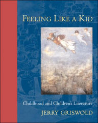 Title: Feeling Like a Kid: Childhood and Children's Literature / Edition 1, Author: Jerry Griswold
