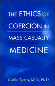 Title: The Ethics of Coercion in Mass Casualty Medicine, Author: Griffin Trotter MD PhD