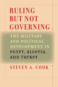 Title: Ruling But Not Governing: The Military and Political Development in Egypt, Algeria, and Turkey, Author: Steven A. Cook