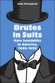 Title: Brutes in Suits: Male Sensibility in America, 1890-1920, Author: John Pettegrew